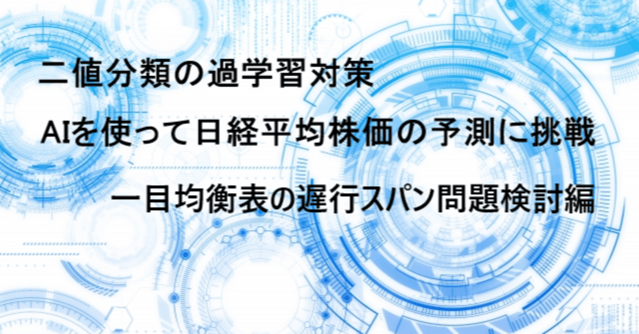 二値分類の過学習対策 AIを使って日経平均株価の予測に挑戦 一目均衡表の遅行スパン問題検討編｜日曜プログラマー