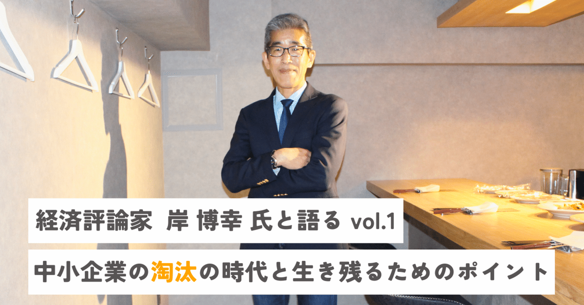 経済評論家 岸 博幸 氏と語る vol.1】中小企業の淘汰の時代と