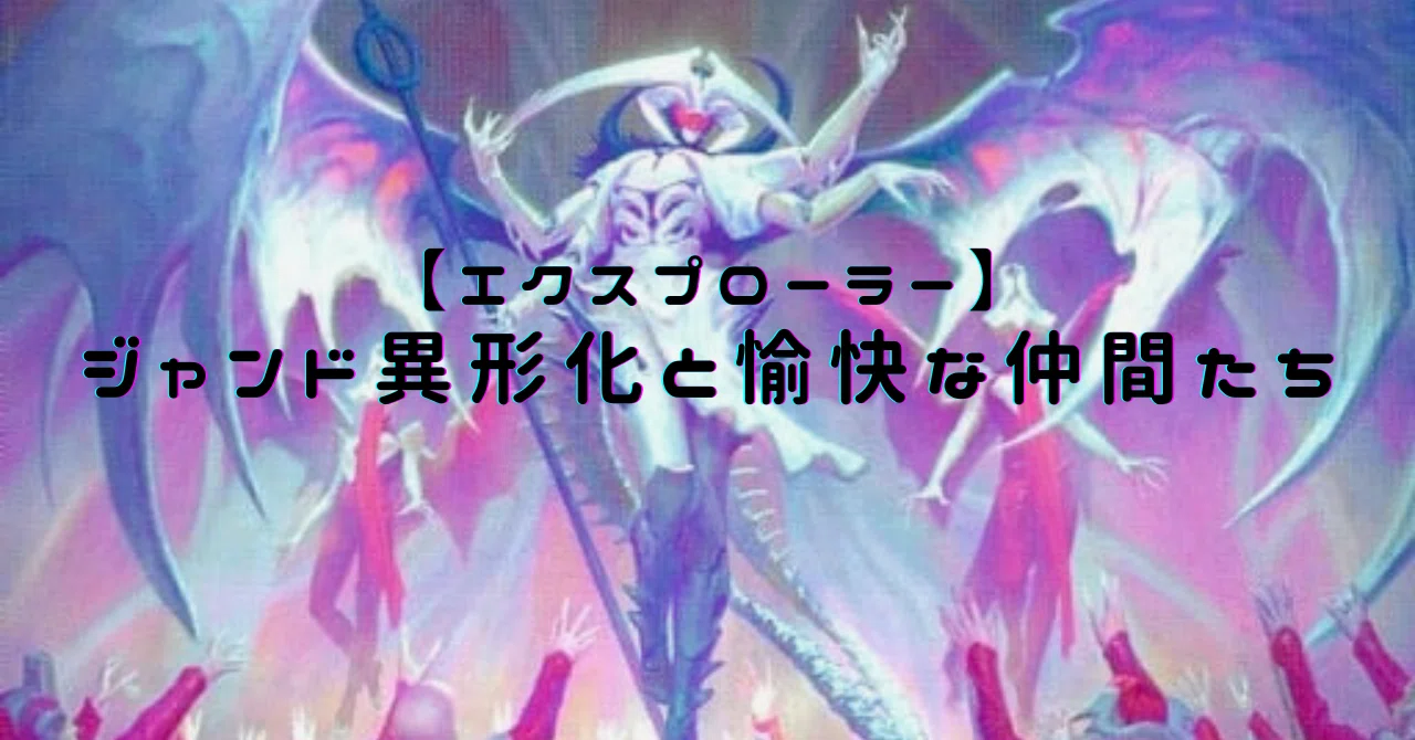 エクスプローラー】 ジャンド異形化と愉快な仲間たち｜tAchi