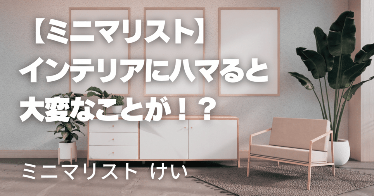 ミニマリスト】インテリアにハマって大変なことに！やばい！？｜小鳥遊けい@ミニマリストな専業主婦