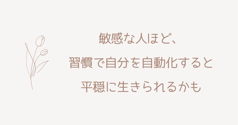 敏感な人ほど、習慣で自分を自動化すると平穏に生きられるかも