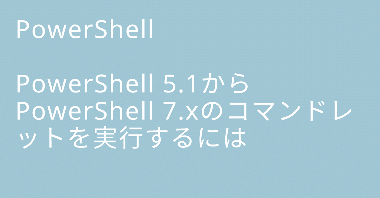 PowerShell 5.1からPowerShell 7.xのコマンドレットを実行するには|🐹マリモのごはん🐍