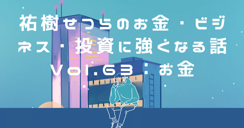 祐樹せつらのお金・ビジネス・投資に強くなる話 Vol.63：お金