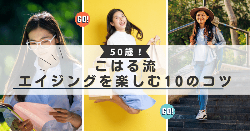 50歳・こはる流｜エイジングを楽しむ10のコツ！