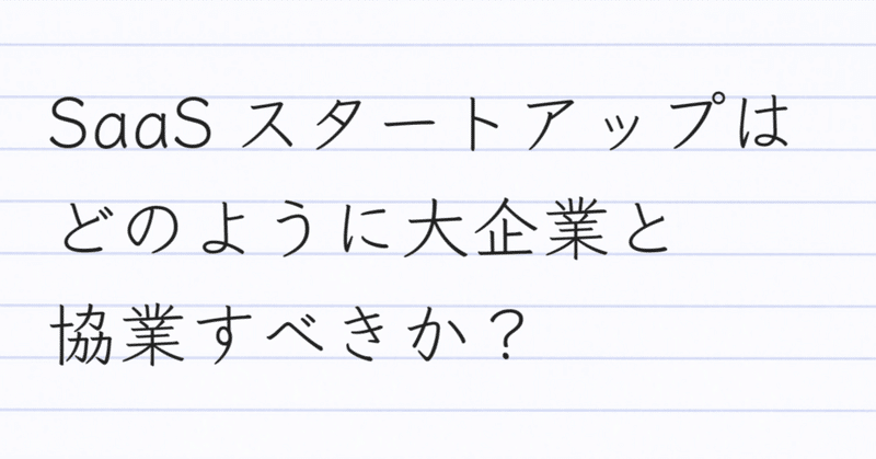 SaaSスタートアップは、どのように大企業と協業すべきか？