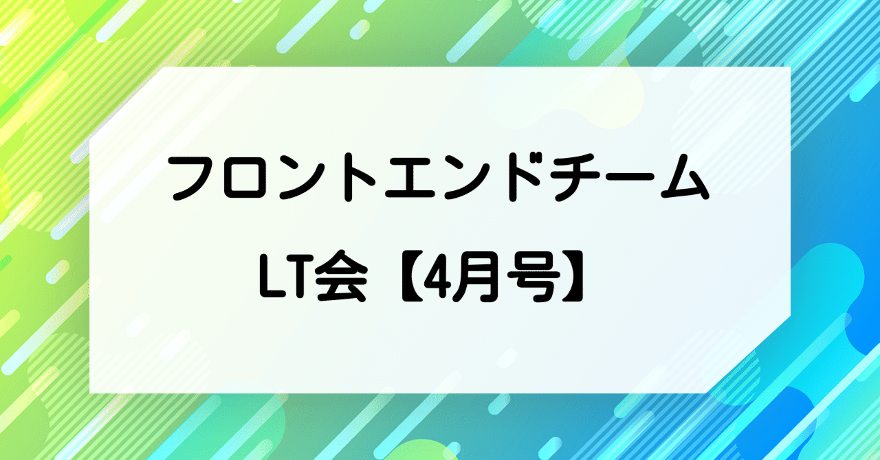 フロントエンドチーム LT会【４月号】｜matsu