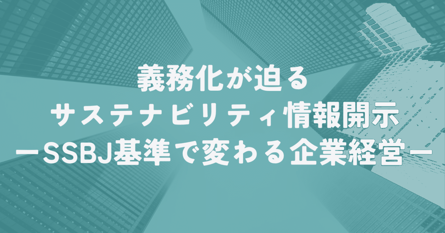 義務化が迫るサステナビリティ情報開示：SSBJ基準で変わる企業
