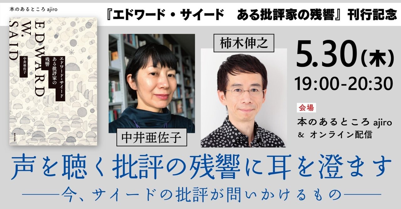 【本のあるところajiro】『エドワード・サイード　ある批評家の残響』刊行記念　中井亜佐子×柿木伸之「声を聴く批評の残響に耳を澄ます──今、サイードの批評が問いかけるもの──」（5/30）