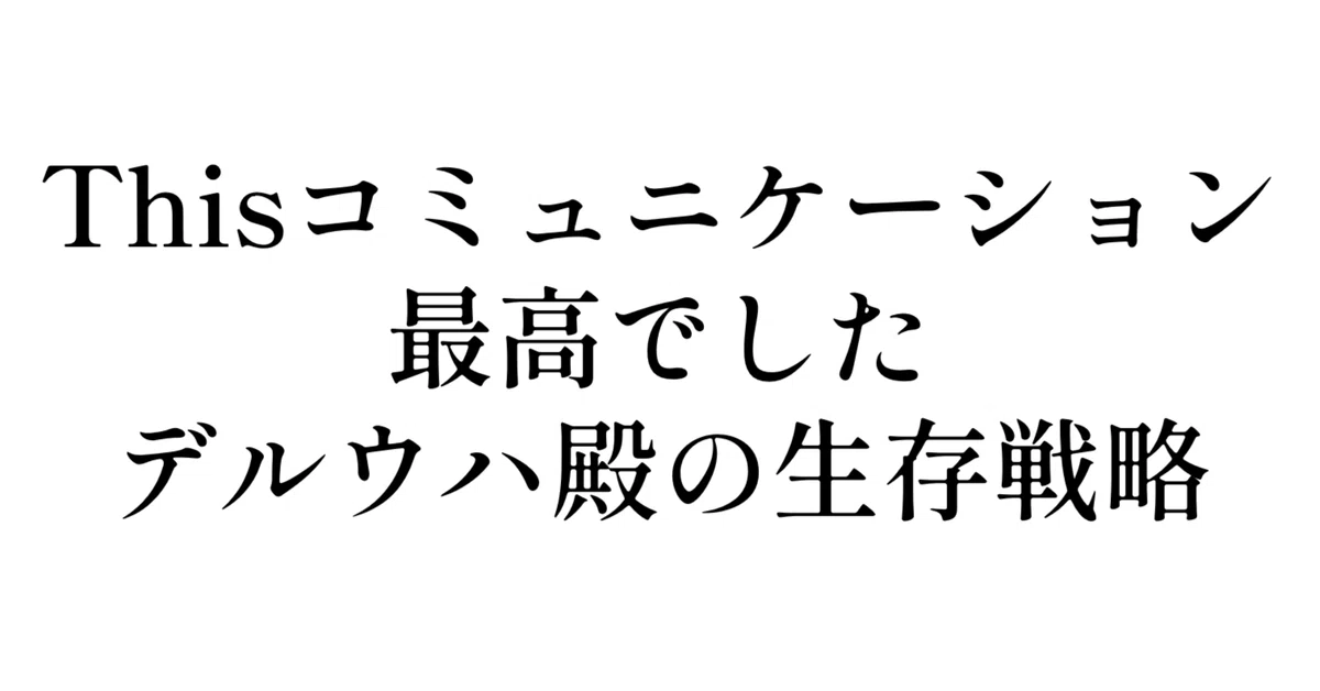 Thisコミュニケーション最高でした デルウハ殿の生存戦略｜朝倉雲丹