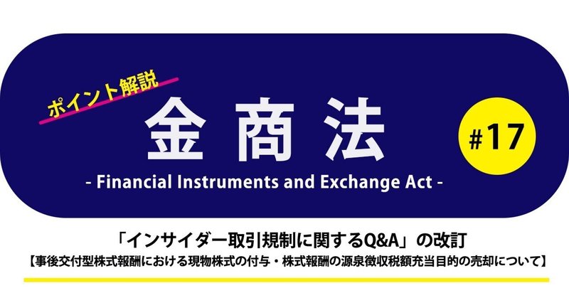 ポイント解説・金商法 #17：「インサイダー取引規制に関するQ&A」の改訂【事後交付型株式報酬における現物株式の付与・株式報酬の源泉徴収税額充当目的の売却について】