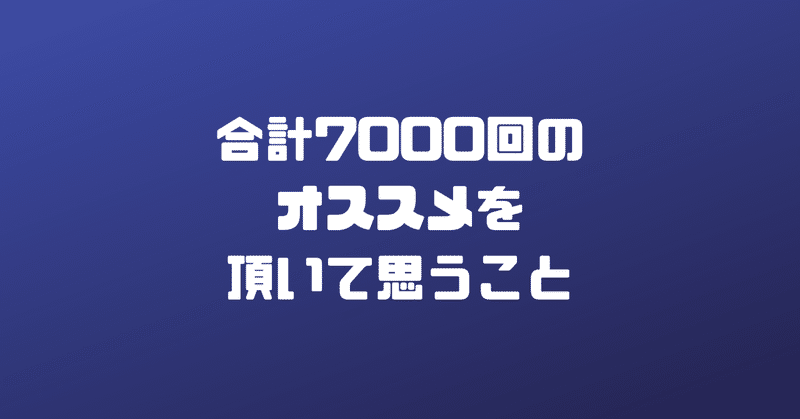 合計7000回のオススメを頂いて思うこと