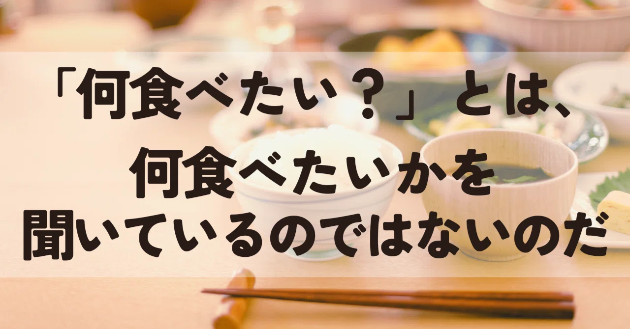 「何食べたい?」とは、何食べたいかを聞いているのではないのだ|なおはし