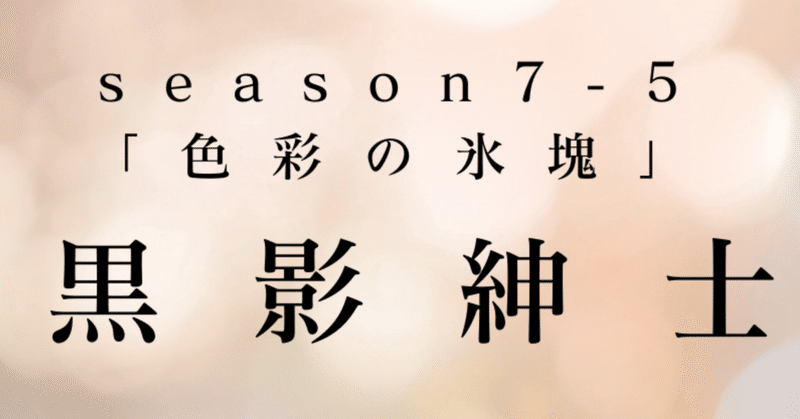 最終回season7-5幕　黒影紳士〜「色彩の氷塊」〜第一章　流雪蔦