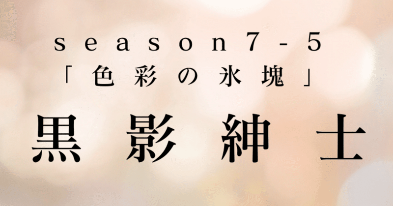 最終回season7-5幕　黒影紳士〜「色彩の氷塊」〜第五章　片翼の天使と云う物語