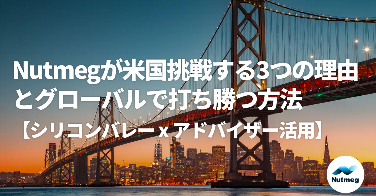 Nutmegが米国挑戦する3つの理由とグローバルで打ち勝つ方法【シリコンバレー x アドバイザー活用】|Takashi Nakaguchi(NutmegLabs CEO)