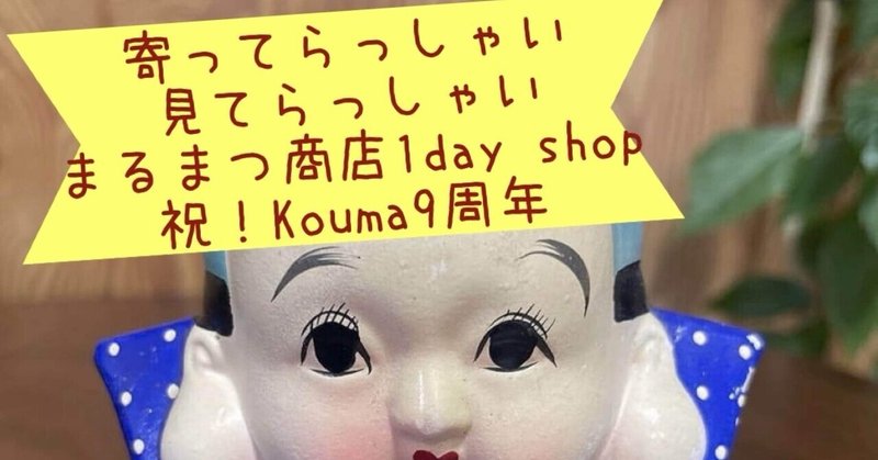 寄ってらっしゃい見てらっしゃいまるまつ商店1day shop&祝！Kouma9周年