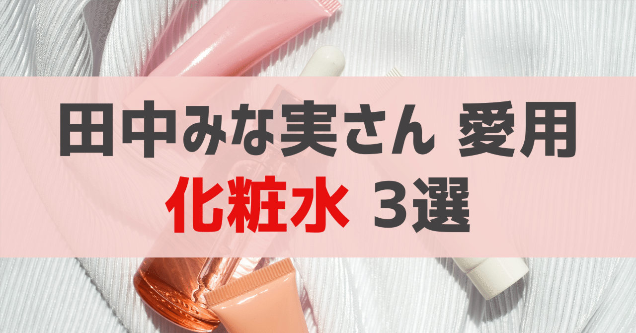田中みな実さん愛用 化粧水 3選｜sappi_beauty