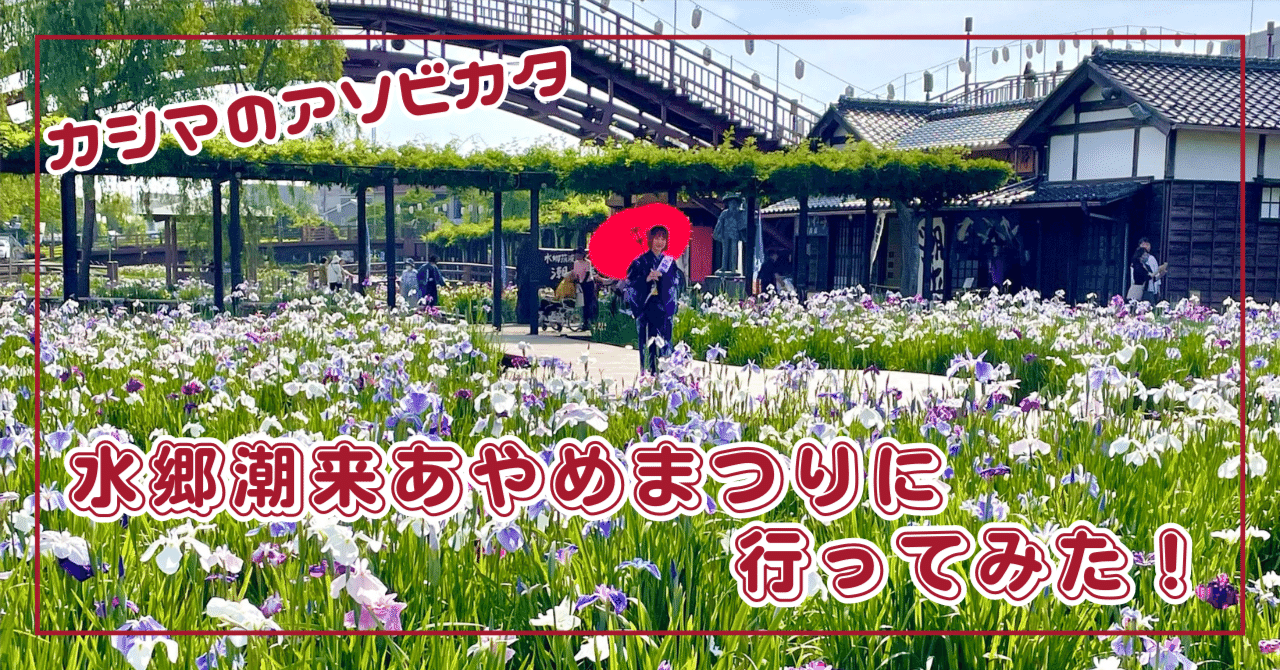 カシマのアソビカタ】水郷潮来あやめまつりに行ってみた！｜Playful