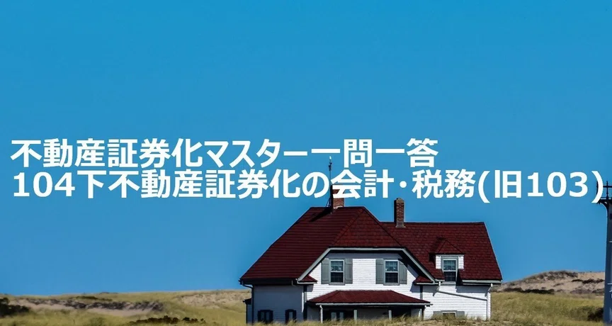 104下不動産証券化の会計・税務 一問一答まとめマガジン｜不動産証券化