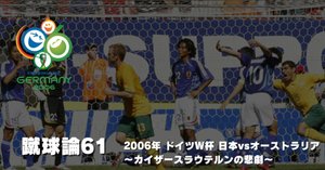 718 蹴球論64｜2006年 ドイツワールドカップ④ 大会総括
