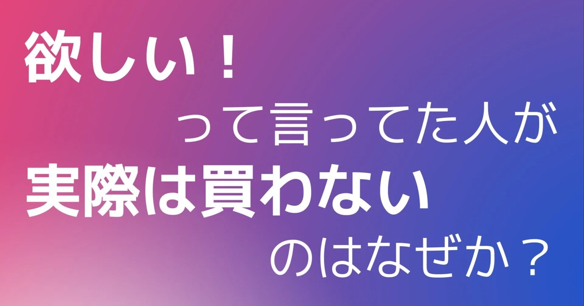 欲しい！」って言っていた人が実際は買わないのはなぜか？｜Yutaka 