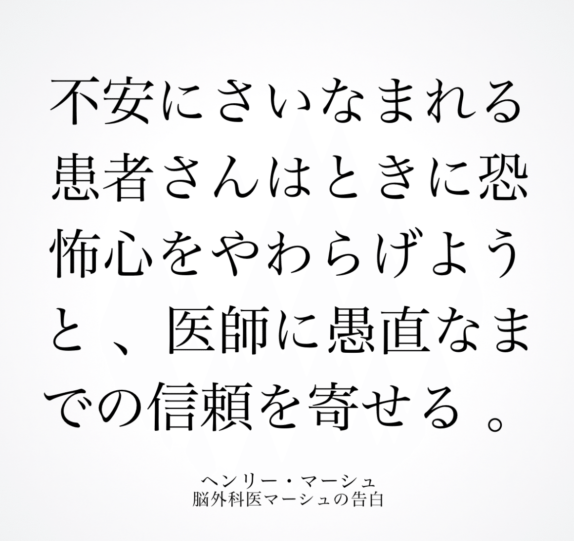 「不安にさいなまれる患者さんはときに恐怖心をやわらげようと 、医師に愚直なまでの信頼を寄せる 。」 —『脳外科医マーシュの告白』ヘンリー