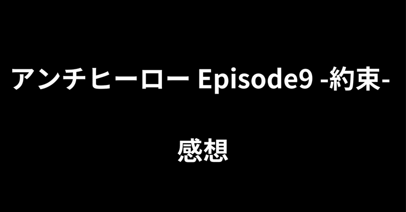 アンチヒーロー Episode9-約束- 感想