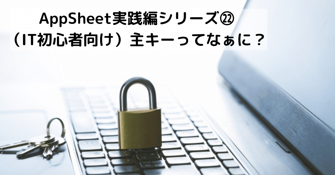 AppSheet実践編シリーズ㉒~(IT初心者向け)主キーってなぁに AppSheet実践編シリーズ㉒~(IT初心者向け)主キーってなぁに