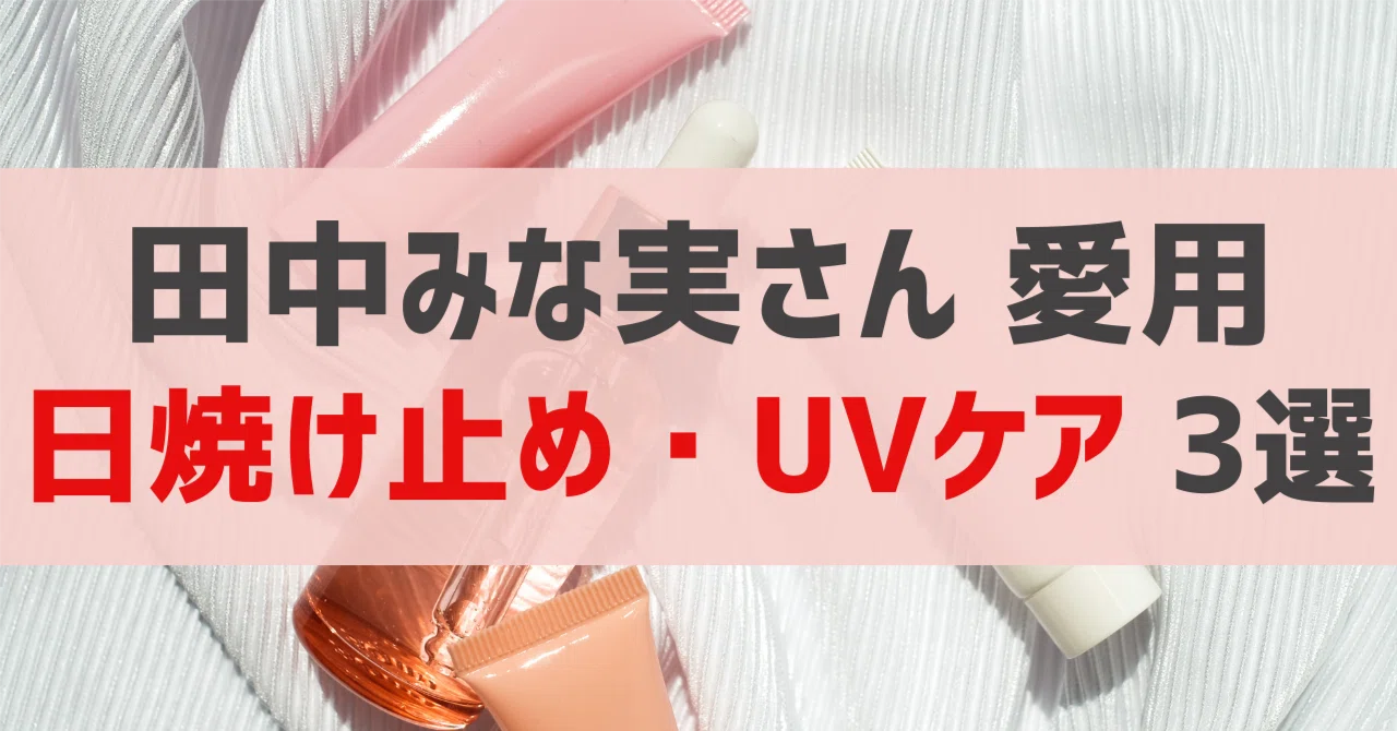 田中みな実さん愛用 日焼け止め・UVケア 3選｜sappi_beauty