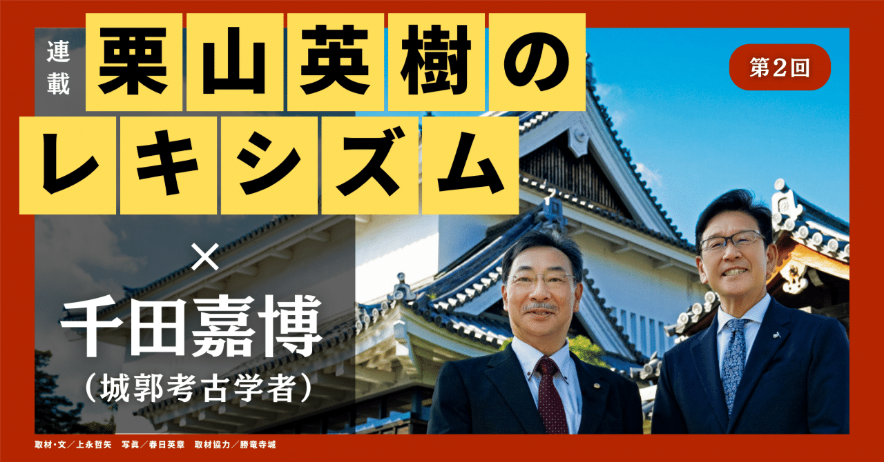 栗山英樹のレキシズム 第2回】 ×城郭考古学者・千田嘉博 「武将