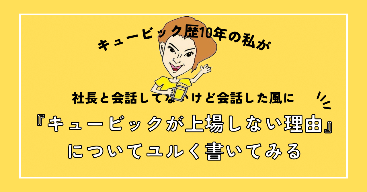 【オウンドメディア】キュービック歴10年の私が社長と会話してないけど会話した風に『キュービックが上場しない理由』についてユルく書いてみる｜なおきょん | CUEBiC Inc.