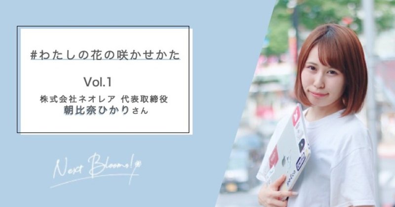 好き を追いかけて仕事にする 次世代女子が歩むキャリア わたしの花の咲かせかた Vol 1 株式会社ネオレア代表取締役 朝比奈ひかりさん Next Blooms Note 好き を追いかけて仕事にする 次世代女子が歩むキャリア わたしの花の咲かせかた Vol 1 株式会社ネオレア代表取締役 朝比奈ひかりさん Next Blooms Note