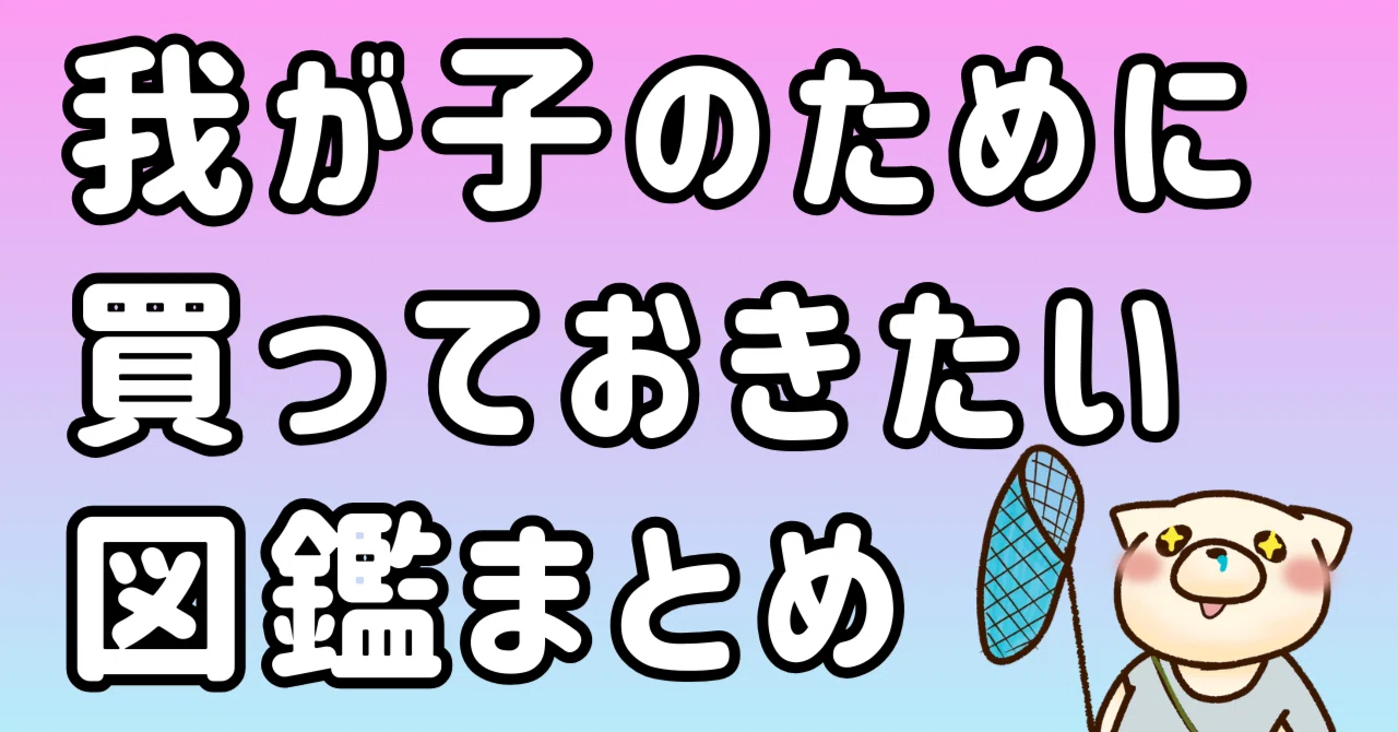 天才の育て方】子どものために買っておきたい図鑑まとめ（合計22冊
