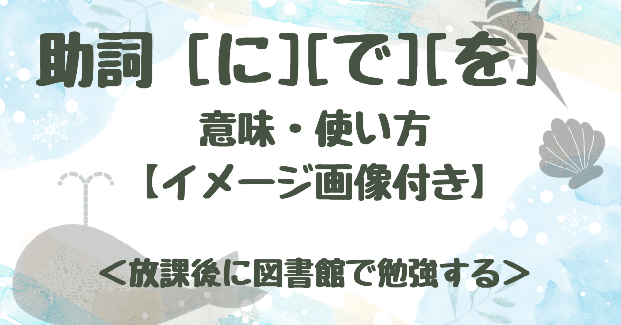 助詞 「に」「で」「を」 意味・使い方【イメージ画像付き】 ＜放課後に図書館で勉強する＞｜くじら