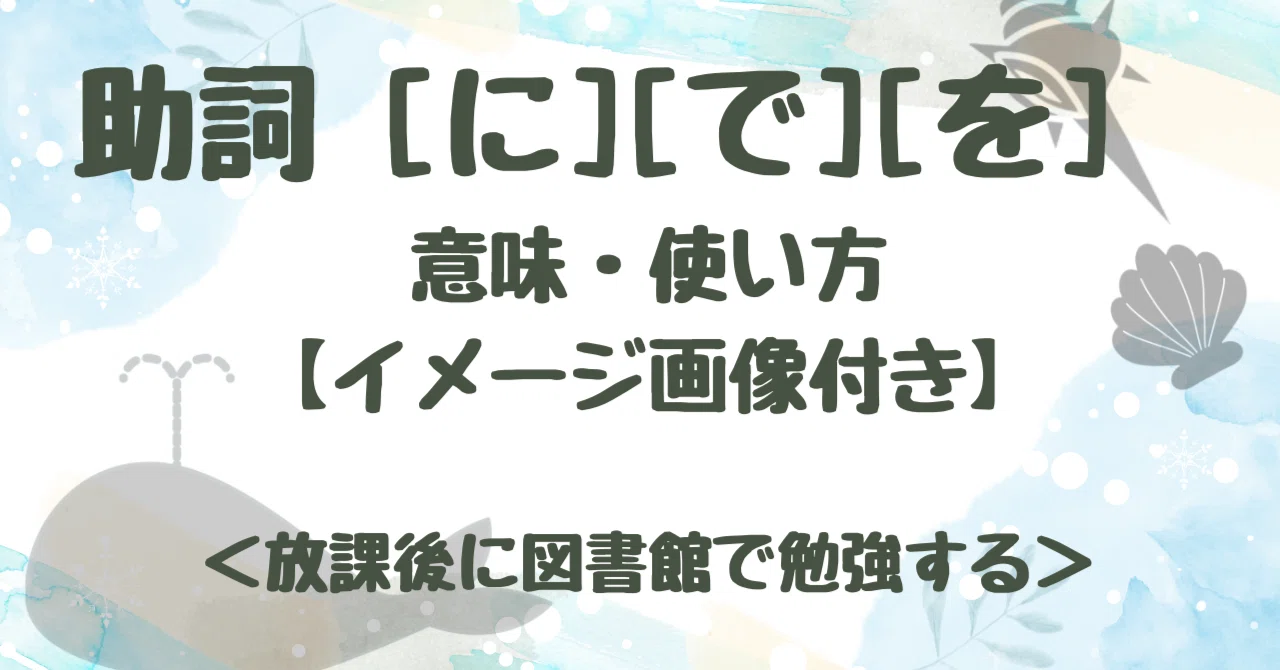 助詞 「に」「で」「を」 意味・使い方【イメージ画像付き】 <放課後に図書館で勉強する>|くじら
