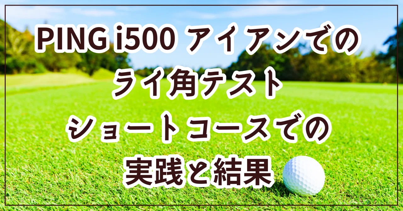 PING i500アイアンでのライ角テスト：ショートコースでの実践と結果