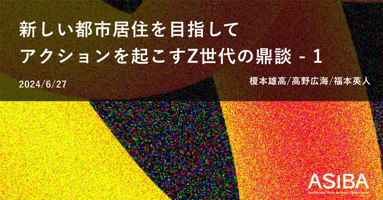 ASIBA2期「新しい都市居住を目指してアクションを起こすZ世代の鼎談 - 1」｜ASIBA
