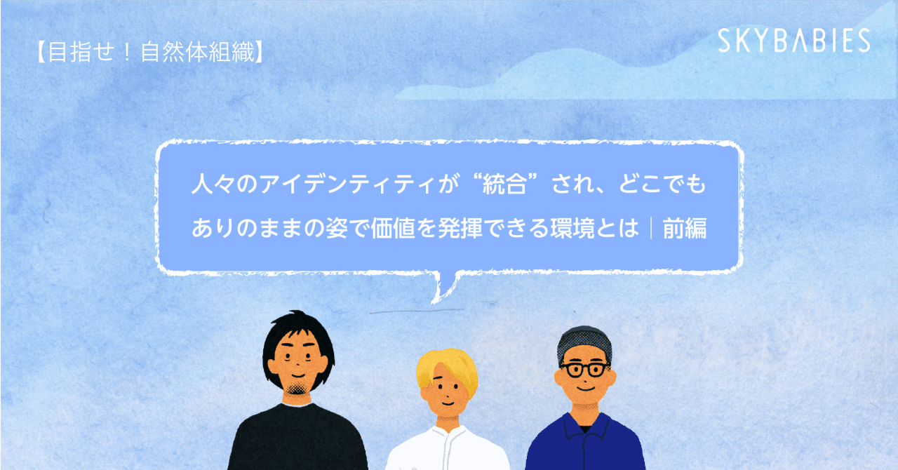 人々のアイデンティティが”統合”され、どこでも、ありのままの姿で価値を発揮できる環境とは│前編【目指せ！自然体組織】｜安井省人