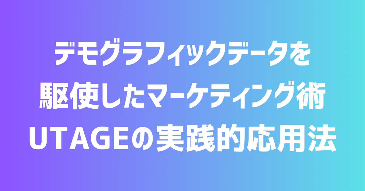 デモグラフィックデータを駆使したマーケティング術 UTAGEの実践