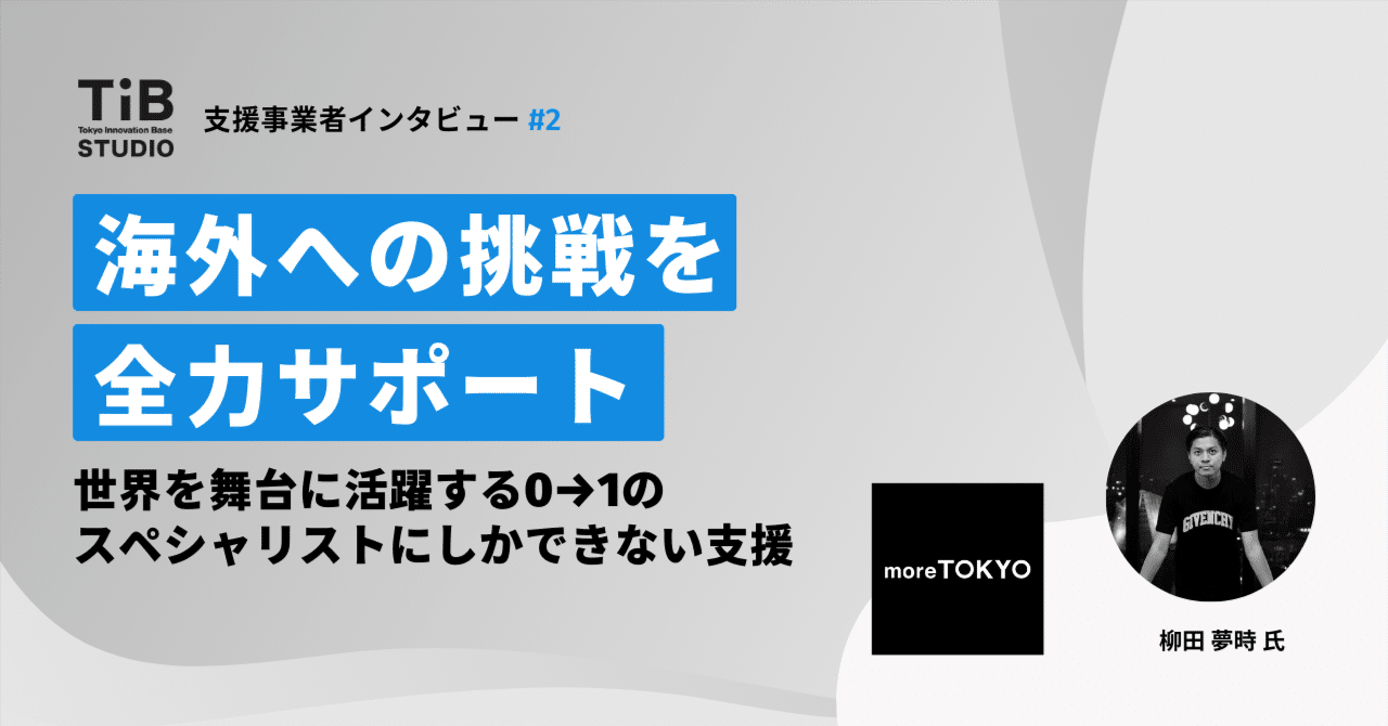 【TIB STUDIO】海外への挑戦を全力サポート。世界を舞台に活躍する0→1のスペシャリストにしかできない支援　【支援事業者インタビュー#2 moreTOKYO】｜TIB STUDIO｜共同創業者のように寄り添い、 世界を驚かせるスタートアップを