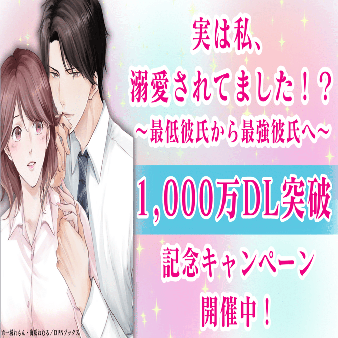 【1,000万DL突破記念】キャンペーン開催！『実は私、溺愛されてました！？ ～最低彼氏から最強彼氏へ～』