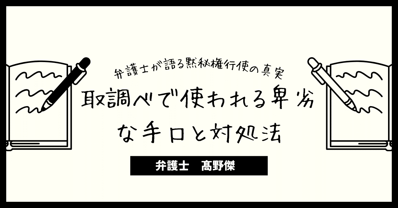 取調べで使われる卑劣な手口と対処法 - 弁護士が暴露する黙秘権行使の真実|弁護士髙野傑