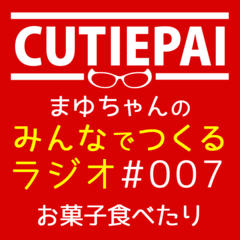 CUTIEPAI･まゆちゃんのみんなでつくるラジオ #007 お菓子食べたり