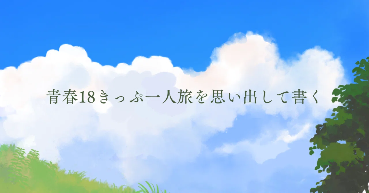 青春18きっぷ一人旅を思い出して書く｜ゆゆ