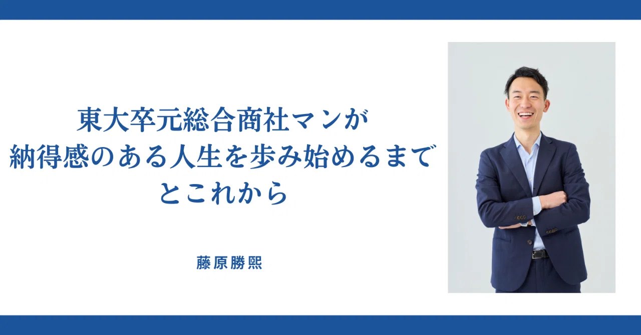 東大卒元総合商社マンが納得感のある人生を歩み始めるまでとこれから 
