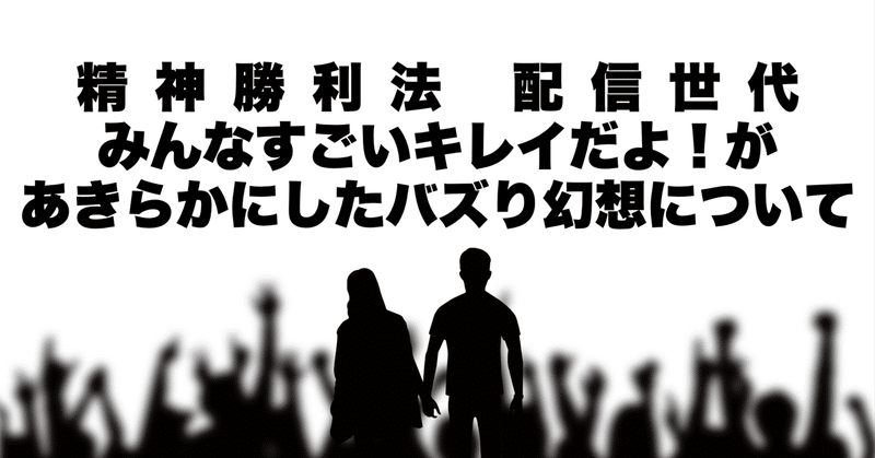 精神勝利法、配信世代、みんなすごいキレイだよ！があきらかにしたバズり幻想について