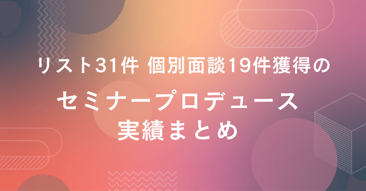 リスト31件 個別面談19件獲得のセミナープロデュース実績まとめ