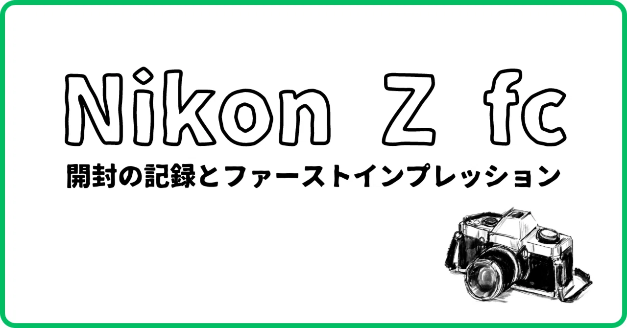 Nikon Z fc】開封の記録とファーストインプレッション（のようなもの
