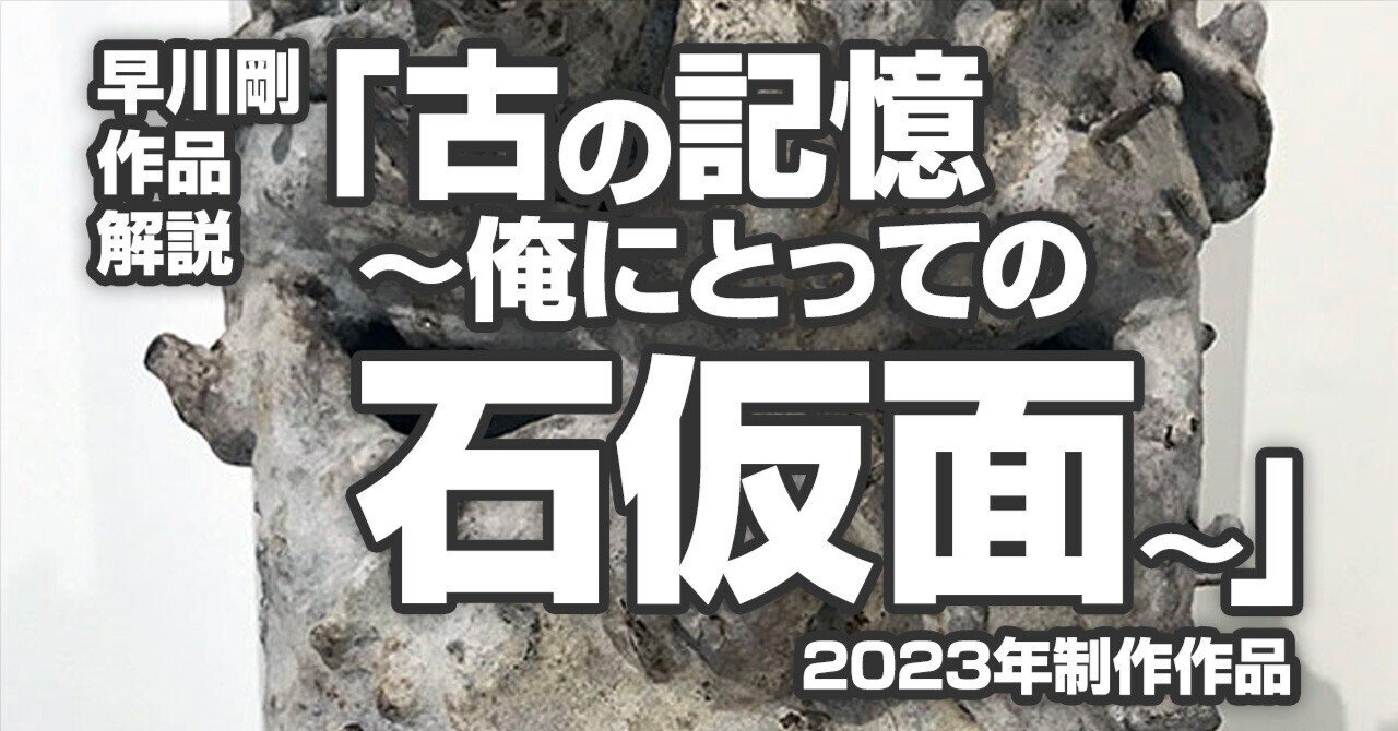 早川剛作品解説「古の記憶～俺にとっての石仮面～」｜早川剛