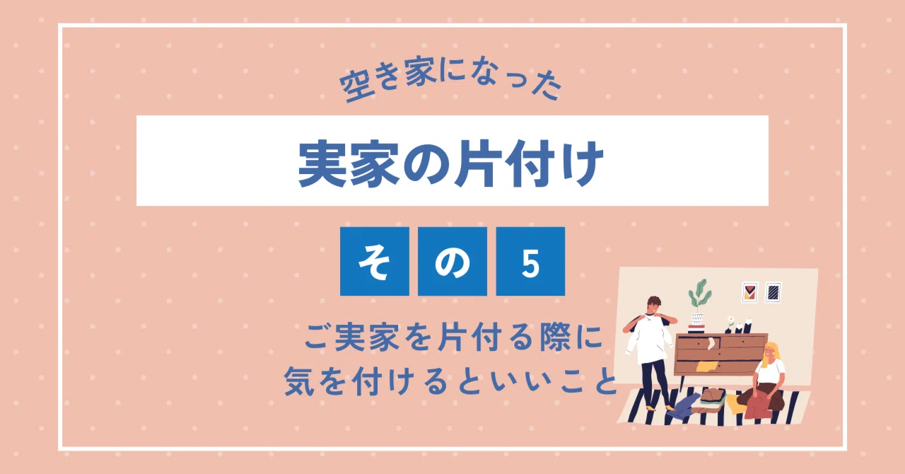 空き家になった実家の片付け⑤ ご実家を片付ける際に気を付けること